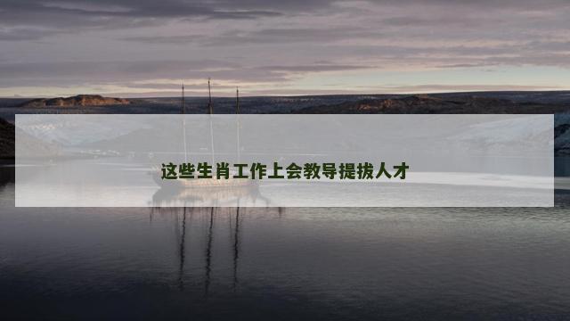 这些生肖工作上会教导提拔人才