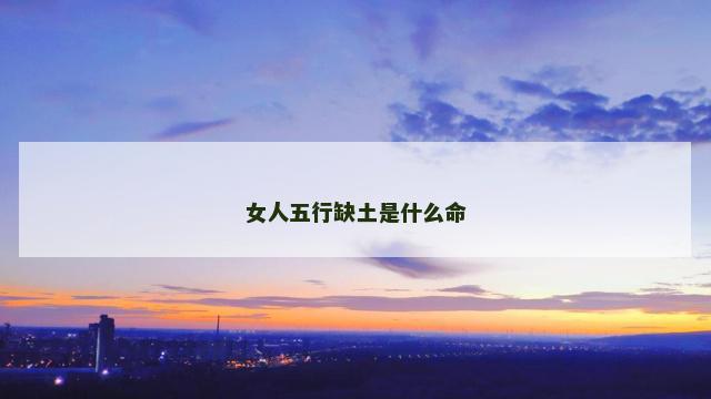 女人五行缺土是什么命 女人五行缺土是什么命