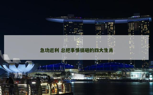 急功近利 总把事情搞砸的四大生肖