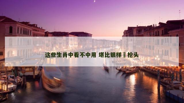 这些生肖中看不中用 堪比银样镴枪头