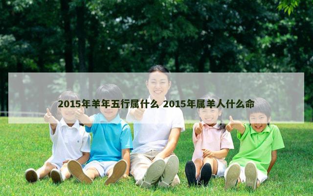 2015年羊年五行属什么 2015年属羊人什么命