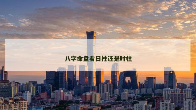 八字命盘看日柱还是时柱