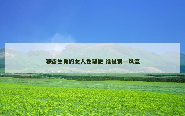 哪些生肖的女人性随便 谁是第一风流