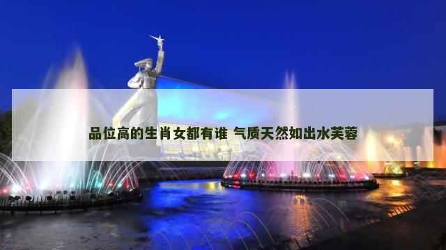 品位高的生肖女都有谁 气质天然如出水芙蓉
