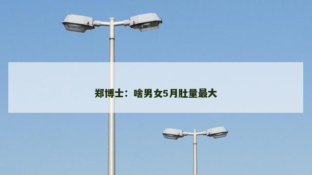 郑博士：啥男女5月肚量最大