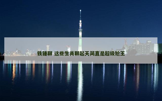 铁锤聊 这些生肖聊起天简直是超级尬王