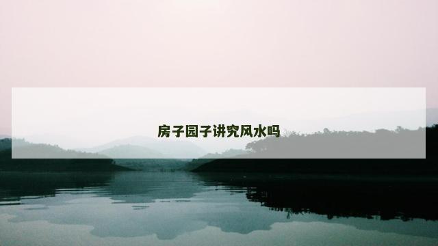 房子园子讲究风水吗 房子园子讲究风水吗
