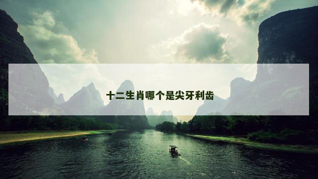 十二生肖哪个是尖牙利齿 十二生肖哪个是尖牙利齿