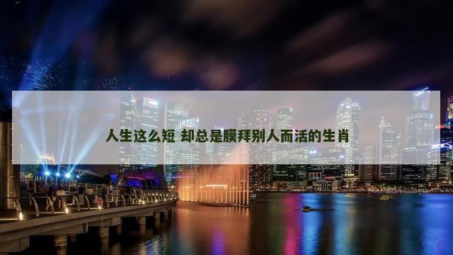 人生这么短 却总是膜拜别人而活的生肖 人生这么短 却总是膜拜别人而活的生肖