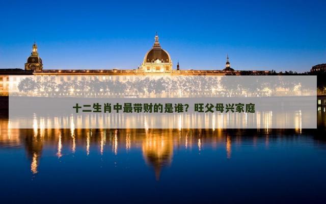 十二生肖中最带财的是谁？旺父母兴家庭