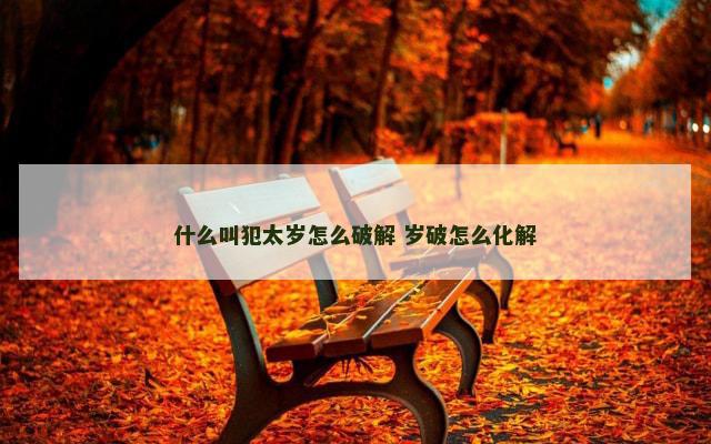 什么叫犯太岁怎么破解 岁破怎么化解