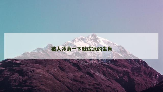 被人冷落一下就成冰的生肖