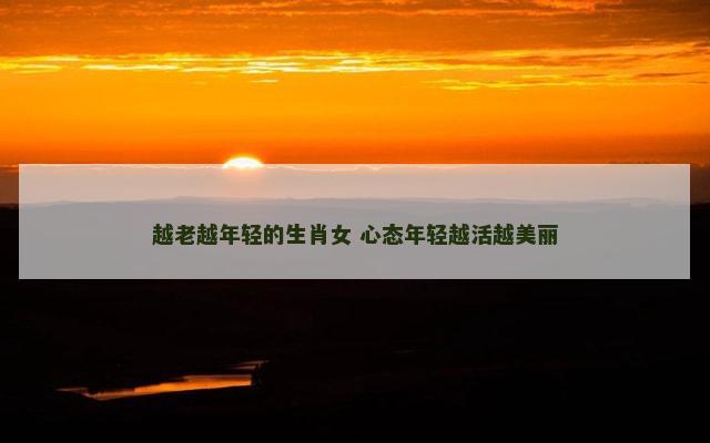 越老越年轻的生肖女 心态年轻越活越美丽