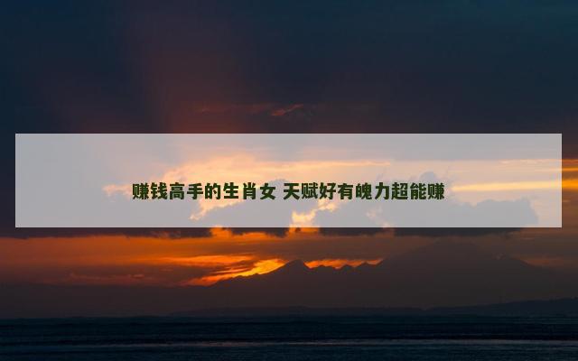 赚钱高手的生肖女 天赋好有魄力超能赚