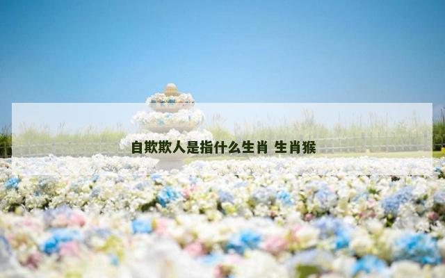 自欺欺人是指什么生肖 生肖猴