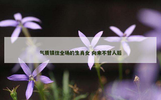 气质镇住全场的生肖女 向来不甘人后