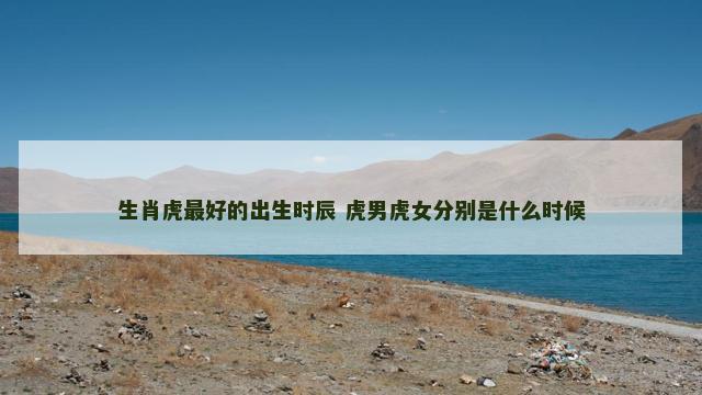 生肖虎最好的出生时辰 虎男虎女分别是什么时候