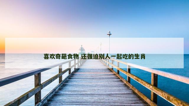 喜欢奇葩食物 还强迫别人一起吃的生肖