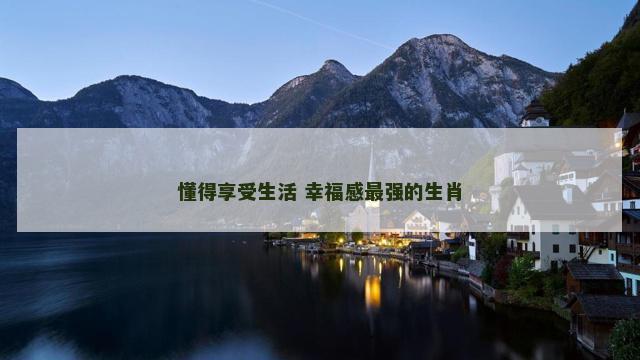 懂得享受生活 幸福感最强的生肖