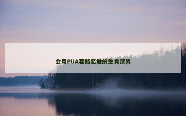 会用PUA套路恋爱的生肖渣男