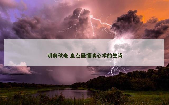 明察秋毫 盘点最懂读心术的生肖