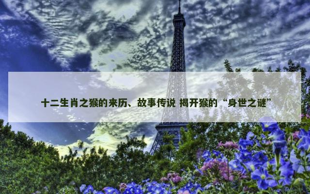 十二生肖之猴的来历、故事传说 揭开猴的“身世之谜”