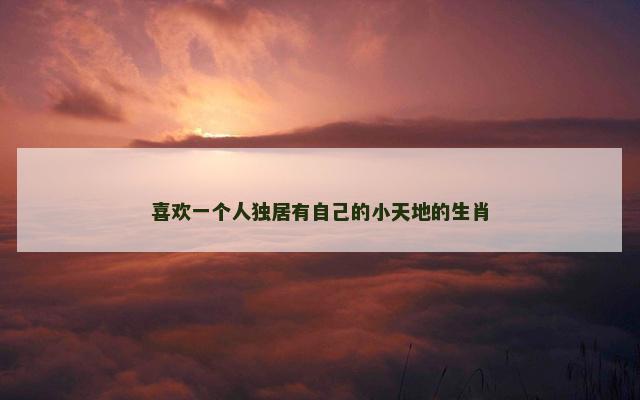 喜欢一个人独居有自己的小天地的生肖 喜欢一个人独居有自己的小天地的生肖