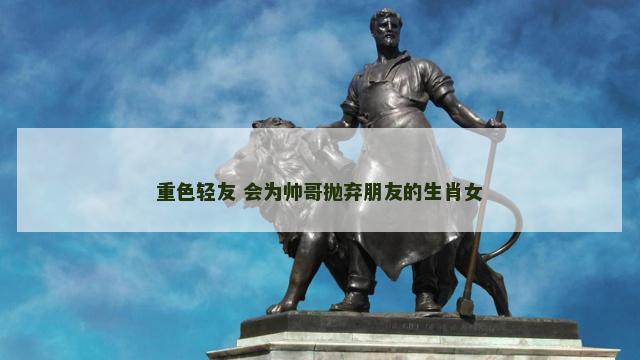 重色轻友 会为帅哥抛弃朋友的生肖女