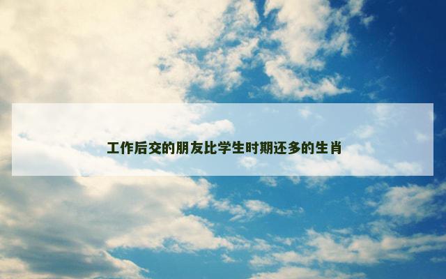 工作后交的朋友比学生时期还多的生肖