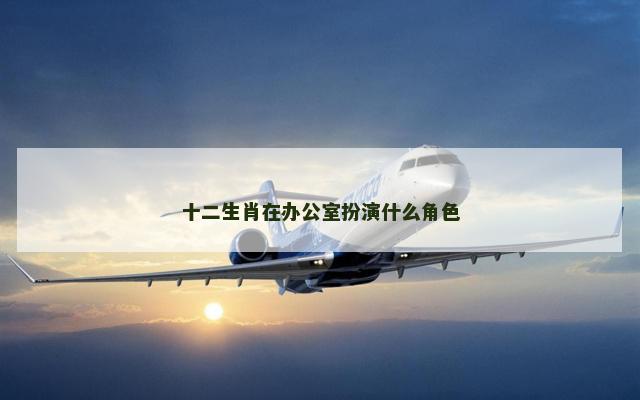 十二生肖在办公室扮演什么角色