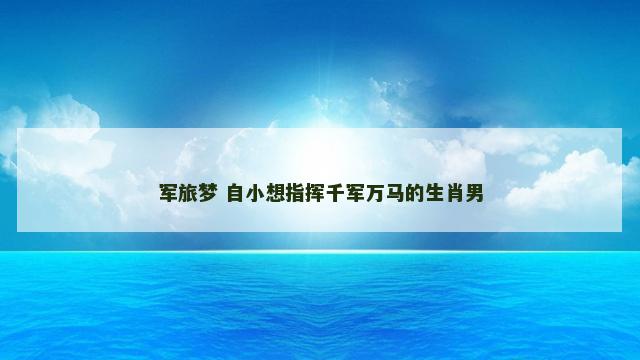 军旅梦 自小想指挥千军万马的生肖男