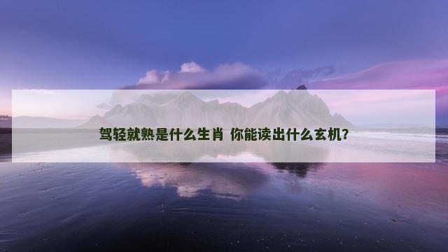 驾轻就熟是什么生肖 你能读出什么玄机？