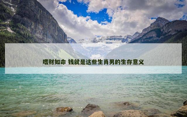 嗜财如命 钱就是这些生肖男的生存意义