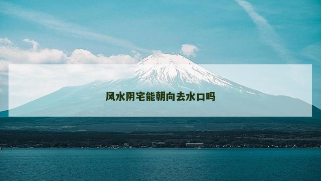 风水阴宅能朝向去水口吗