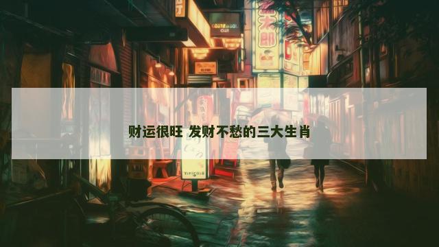 财运很旺 发财不愁的三大生肖