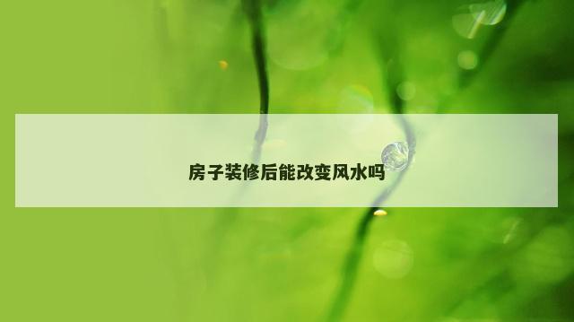 房子装修后能改变风水吗