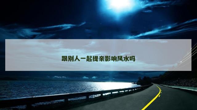 跟别人一起提亲影响风水吗