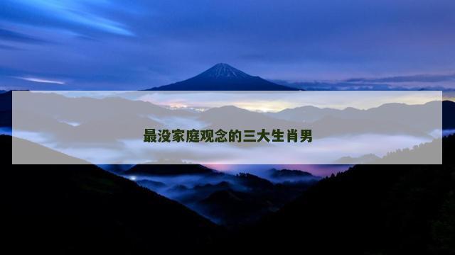 最没家庭观念的三大生肖男