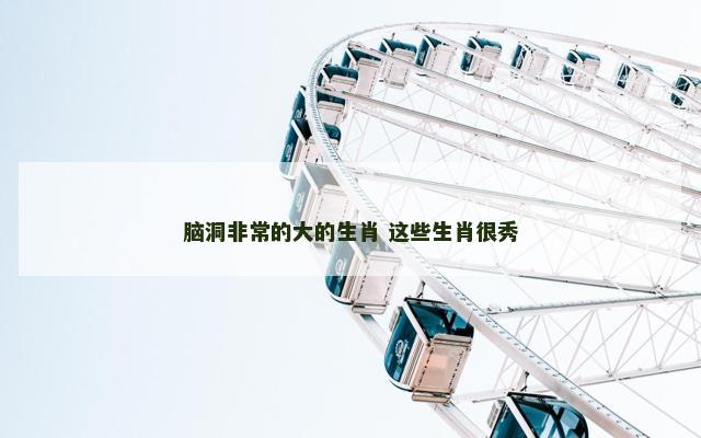 脑洞非常的大的生肖 这些生肖很秀