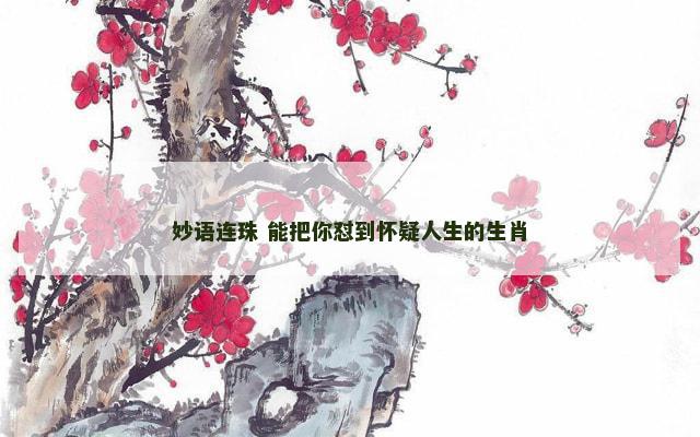 妙语连珠 能把你怼到怀疑人生的生肖