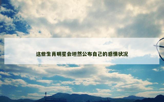 这些生肖明星会坦然公布自己的感情状况