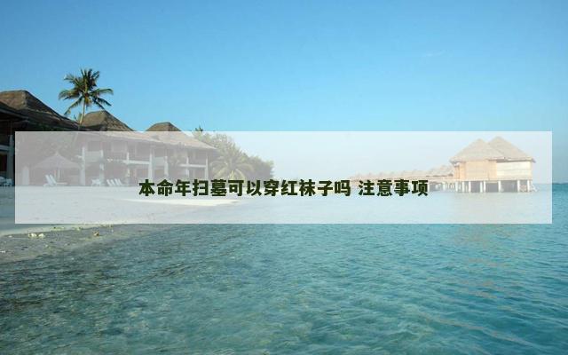 本命年扫墓可以穿红袜子吗 注意事项 本命年扫墓可以穿红袜子吗 注意事项