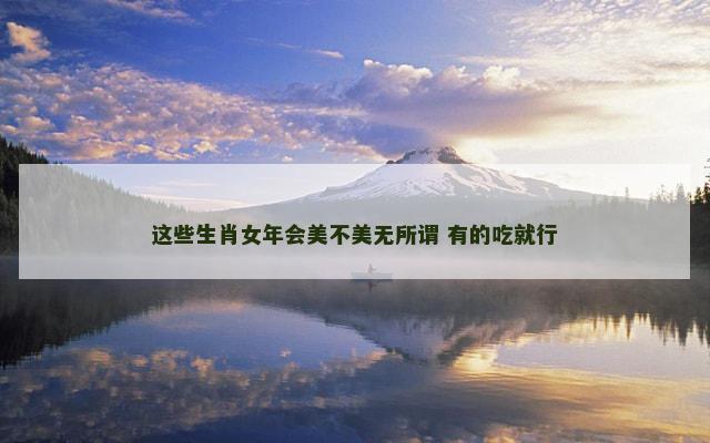 这些生肖女年会美不美无所谓 有的吃就行