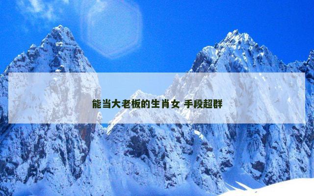 能当大老板的生肖女 手段超群