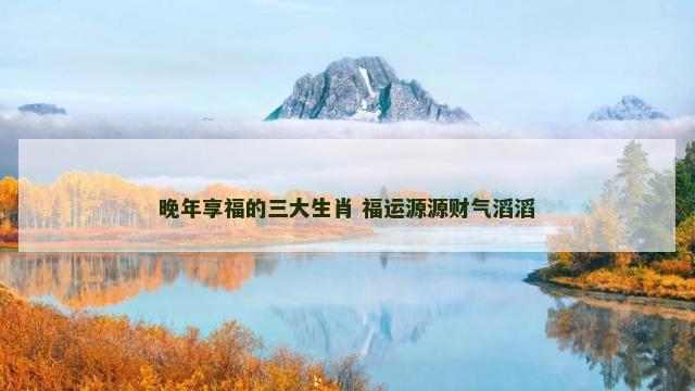 晚年享福的三大生肖 福运源源财气滔滔