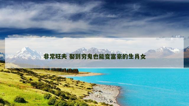 非常旺夫 娶到穷鬼也能变富豪的生肖女