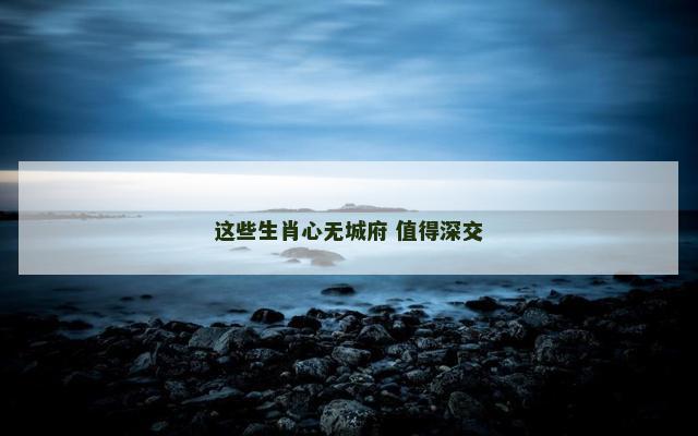 这些生肖心无城府 值得深交