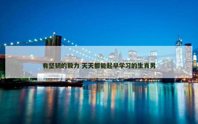 有坚韧的毅力 天天都能起早学习的生肖男