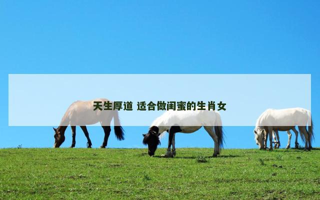 天生厚道 适合做闺蜜的生肖女