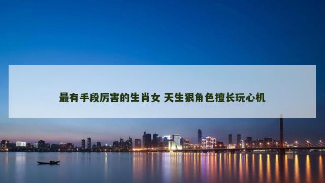 最有手段厉害的生肖女 天生狠角色擅长玩心机